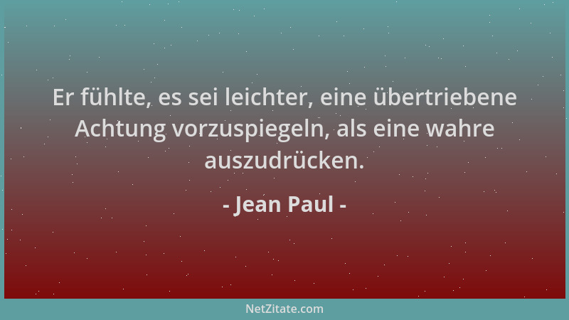 Jean Paul - Er fühlte, es sei leichter, eine übertriebene Achtung vorzuspiegeln, als eine wahre auszudrücken....