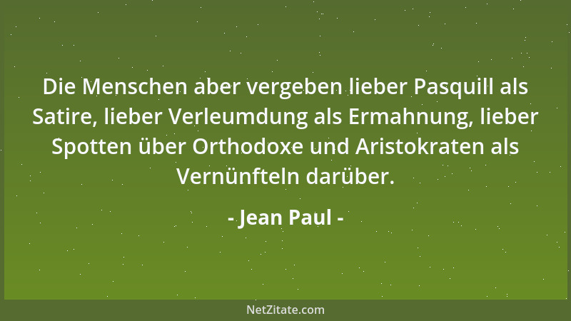 Jean Paul - Die Menschen aber vergeben lieber Pasquill als Satire, lieber Verleumdung als Ermahnung, lieber Spotten über Or...