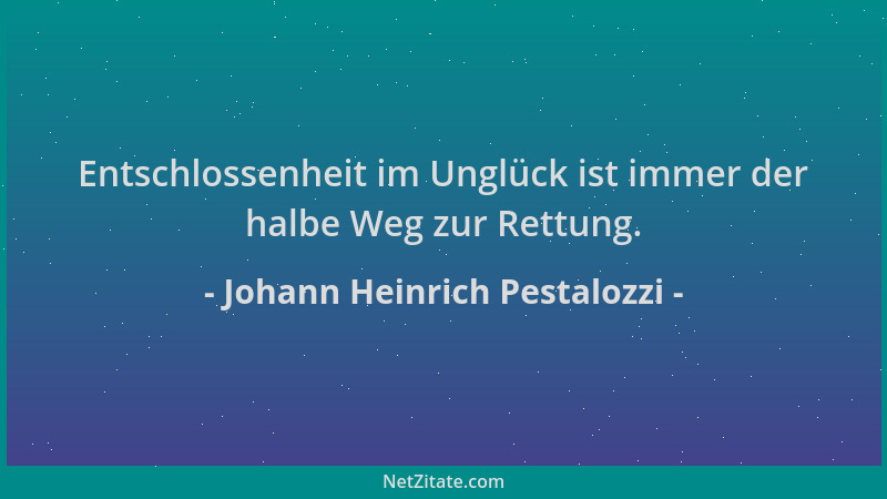 Johann Heinrich Pestalozzi - Entschlossenheit im Unglück ist immer der halbe Weg zur Rettung....