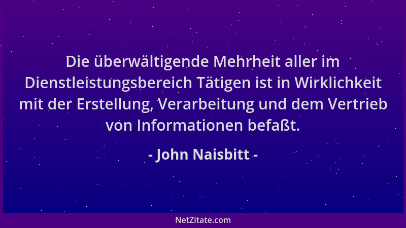 John Naisbitt - Die überwältigende Mehrheit aller im Dienstleistungsbereich Tätigen ist in Wirklichkeit mit der Erstellung,...