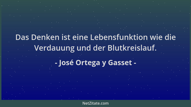 José Ortega y Gasset - Das Denken ist eine Lebensfunktion wie die Verdauung und der Blutkreislauf....