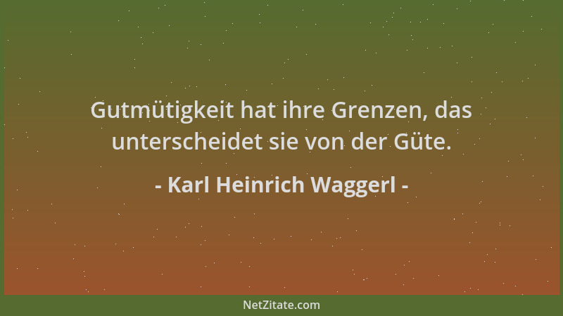 Karl Heinrich Waggerl - Gutmütigkeit hat ihre Grenzen, das unterscheidet sie von der Güte....