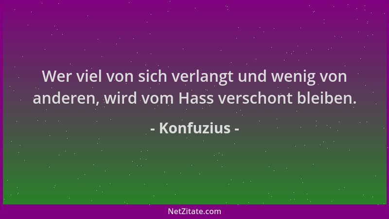 Konfuzius - Wer viel von sich verlangt und wenig von anderen, wird vom Hass verschont bleiben....