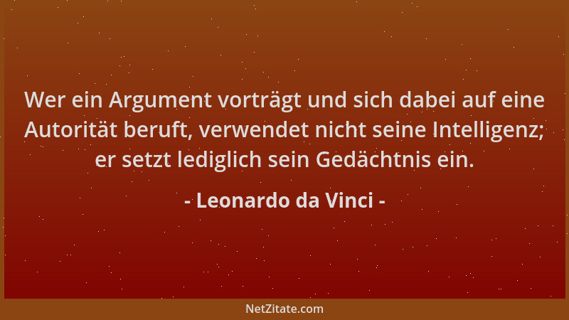 Leonardo da Vinci - Wer ein Argument vorträgt und sich dabei auf eine Autorität beruft, verwendet nicht seine Intelligenz;...