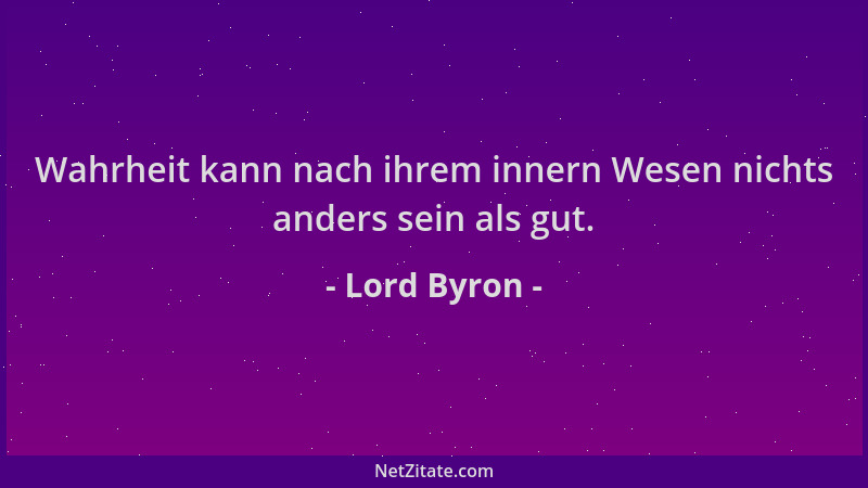 Lord Byron - Wahrheit kann nach ihrem innern Wesen nichts anders sein als gut....
