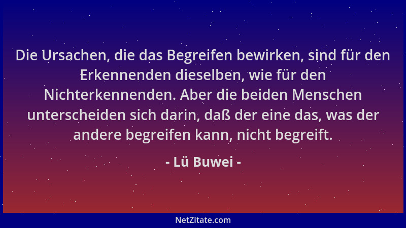 Lü Buwei - Die Ursachen, die das Begreifen bewirken, sind für den Erkennenden dieselben, wie für den Nichterkennenden. Aber...