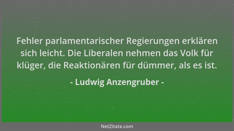 Ludwig Anzengruber - Fehler parlamentarischer Regierungen erklären sich leicht. Die Liberalen nehmen das Volk für klüger, d...