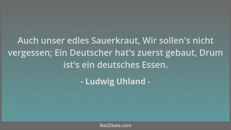 Ludwig Uhland - Auch unser edles Sauerkraut, Wir sollen 's nicht vergessen; Ein Deutscher hat 's zuerst gebaut, Drum ist 's ei...