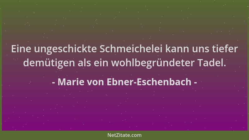 Marie von Ebner-Eschenbach - Eine ungeschickte Schmeichelei kann uns tiefer demütigen als ein wohlbegründeter Tadel....