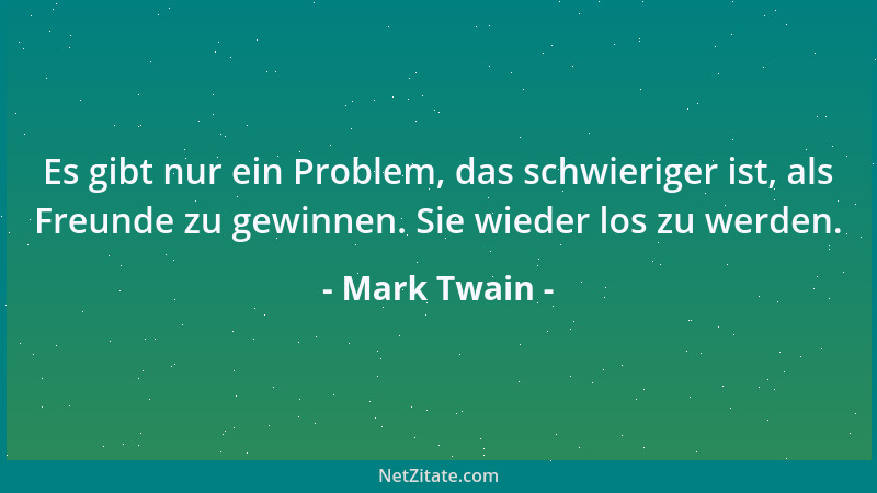 Mark Twain - Es gibt nur ein Problem, das schwieriger ist, als Freunde zu gewinnen. Sie wieder los zu werden....