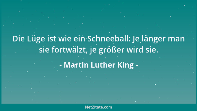 Martin Luther King - Die Lüge ist wie ein Schneeball: Je länger man sie fortwälzt, je größer wird sie....