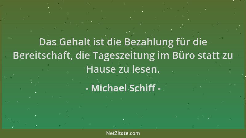 Michael Schiff - Das Gehalt ist die Bezahlung für die Bereitschaft, die Tageszeitung im Büro statt zu Hause zu lesen....