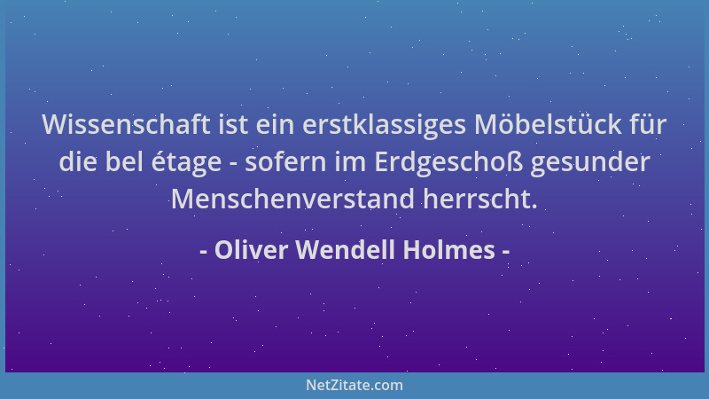 Oliver Wendell Holmes - Wissenschaft ist ein erstklassiges Möbelstück für die bel étage - sofern im Erdgeschoß gesunder Men...