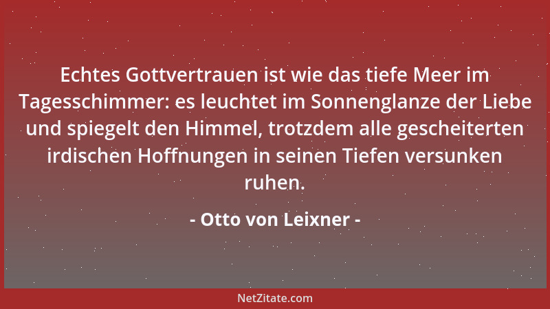 Otto von Leixner - Echtes Gottvertrauen ist wie das tiefe Meer im Tagesschimmer: es leuchtet im Sonnenglanze der Liebe und...