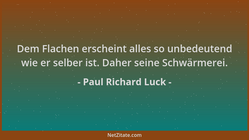 Paul Richard Luck - Dem Flachen erscheint alles so unbedeutend wie er selber ist. Daher seine Schwärmerei....