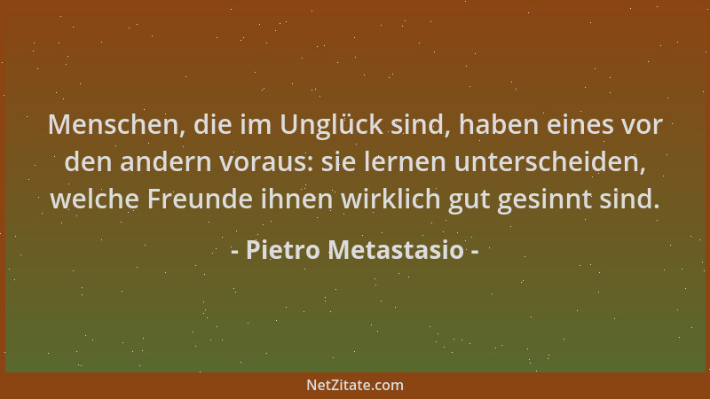Pietro Metastasio - Menschen, die im Unglück sind, haben eines vor den andern voraus: sie lernen unterscheiden, welche Freu...