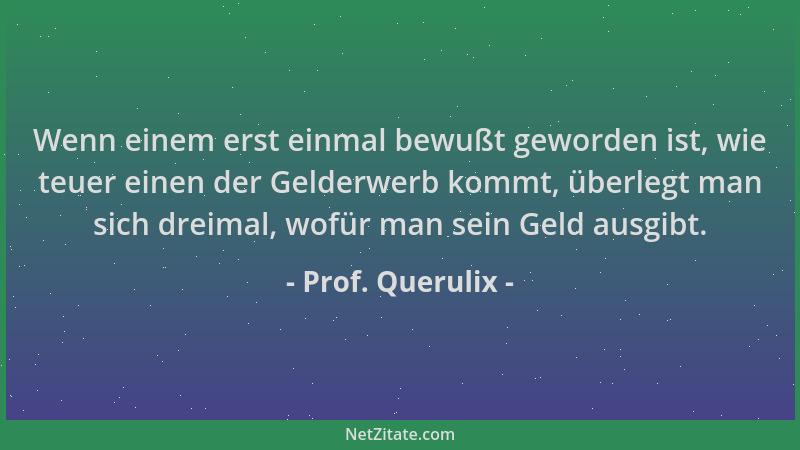 Prof. Querulix - Wenn einem erst einmal bewußt geworden ist, wie teuer einen der Gelderwerb kommt, überlegt man sich dreima...