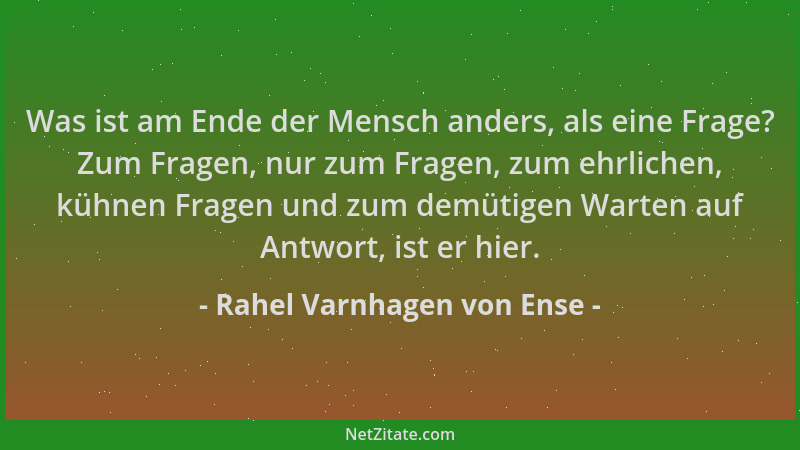 Rahel Varnhagen von Ense - Was ist am Ende der Mensch anders, als eine Frage? Zum Fragen, nur zum Fragen, zum ehrlichen, kü...