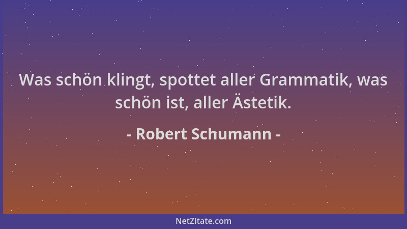 Robert Schumann - Was schön klingt, spottet aller Grammatik, was schön ist, aller Ästetik....