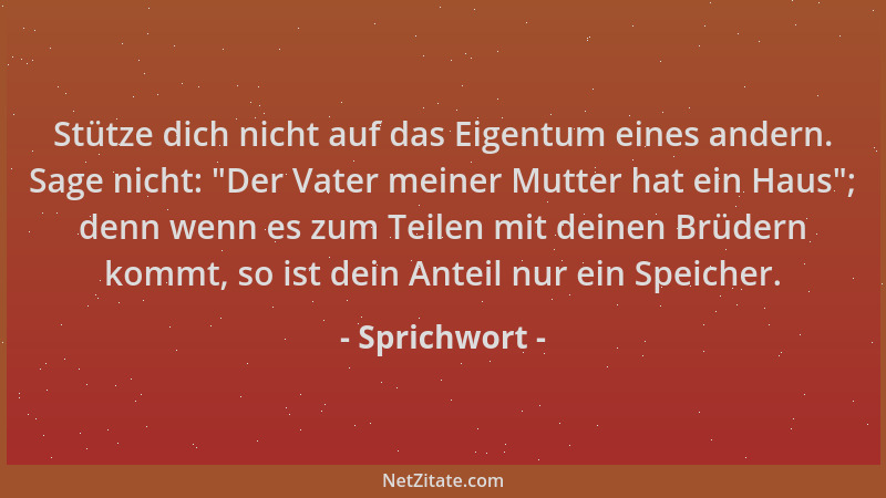 Sprichwort - Stütze dich nicht auf das Eigentum eines andern. Sage nicht:  "Der Vater meiner Mutter hat ein Haus "; denn wenn...