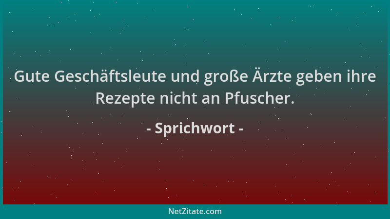 Sprichwort - Gute Geschäftsleute und große Ärzte geben ihre Rezepte nicht an Pfuscher....