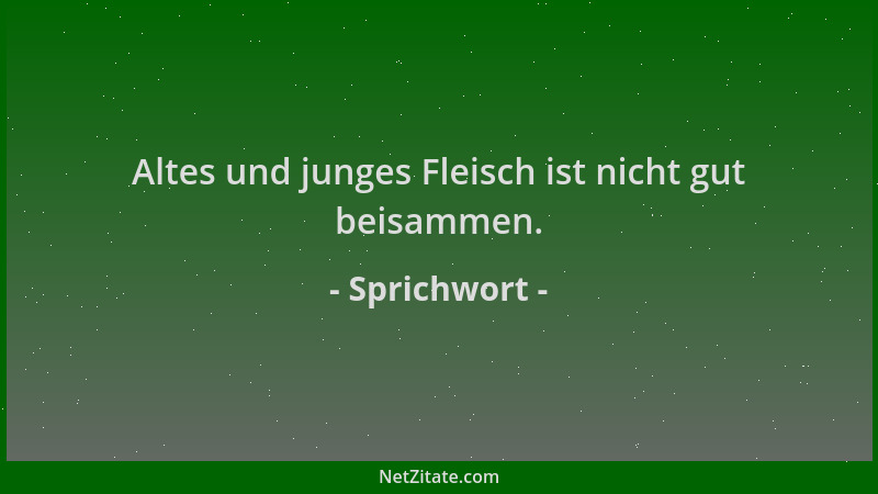 Sprichwort - Altes und junges Fleisch ist nicht gut beisammen....