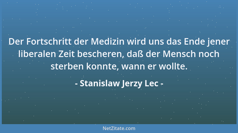 Stanislaw Jerzy Lec - Der Fortschritt der Medizin wird uns das Ende jener liberalen Zeit bescheren, daß der Mensch noch ste...