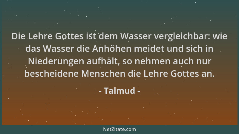 Talmud - Die Lehre Gottes ist dem Wasser vergleichbar: wie das Wasser die Anhöhen meidet und sich in Niederungen aufhält, s...