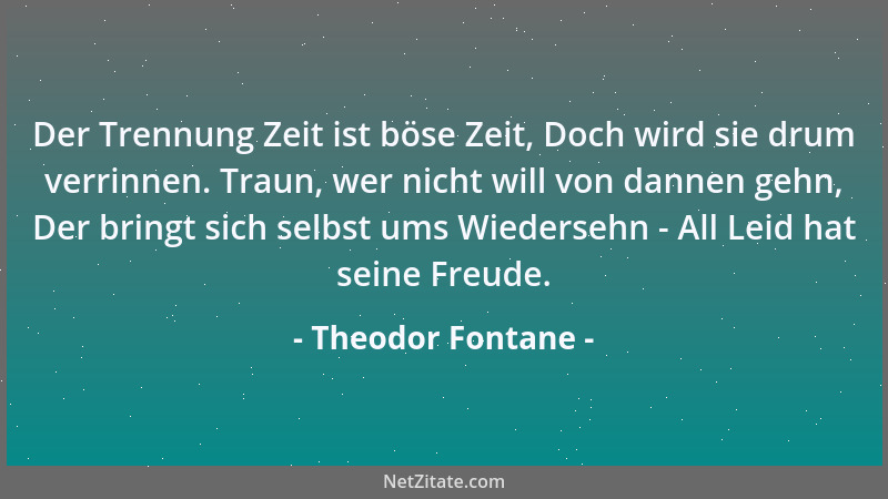 Theodor Fontane - Der Trennung Zeit ist böse Zeit, Doch wird sie drum verrinnen. Traun, wer nicht will von dannen gehn, Der...