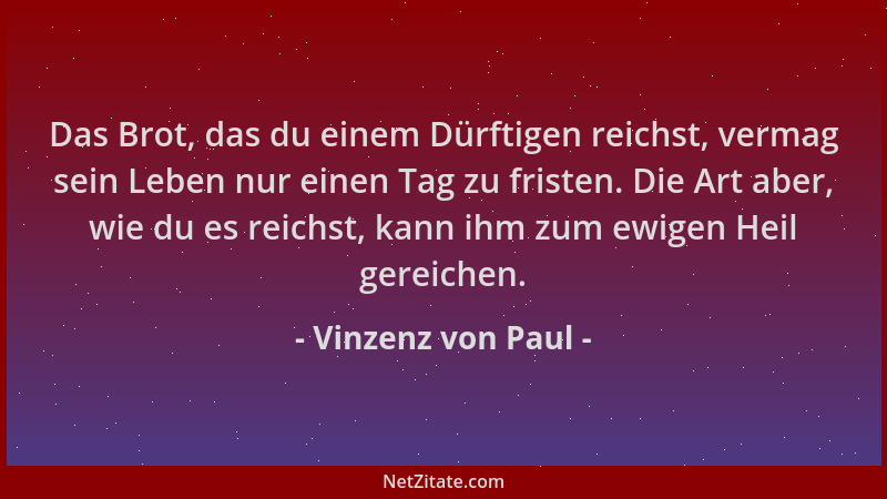 Vinzenz von Paul - Das Brot, das du einem Dürftigen reichst, vermag sein Leben nur einen Tag zu fristen. Die Art aber, wie...