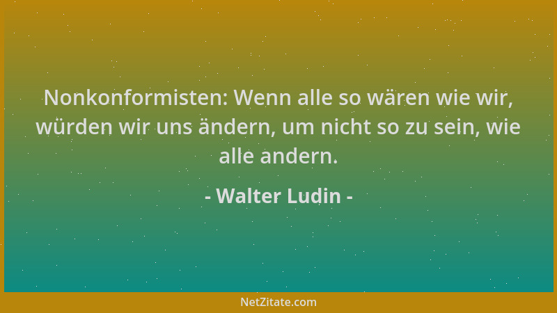 Walter Ludin - Nonkonformisten: Wenn alle so wären wie wir, würden wir uns ändern, um nicht so zu sein, wie alle andern....