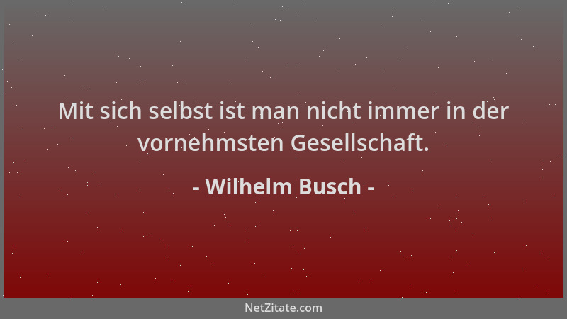 Wilhelm Busch - Mit sich selbst ist man nicht immer in der vornehmsten Gesellschaft....
