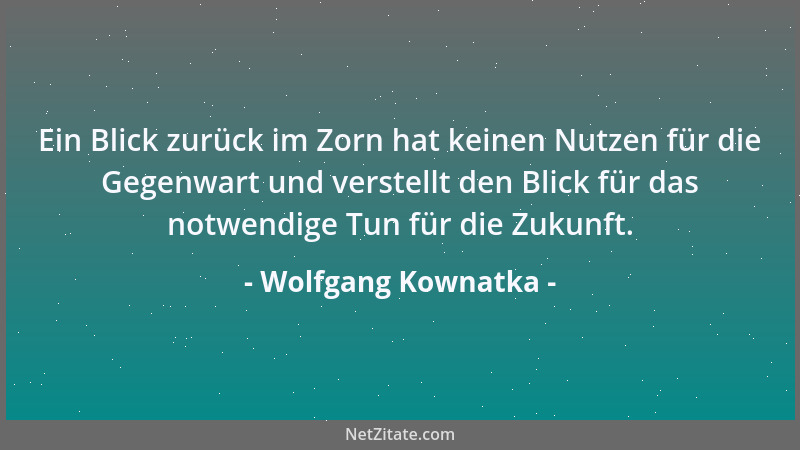 Wolfgang Kownatka - Ein Blick zurück im Zorn hat keinen Nutzen für die Gegenwart und verstellt den Blick für das notwendige...
