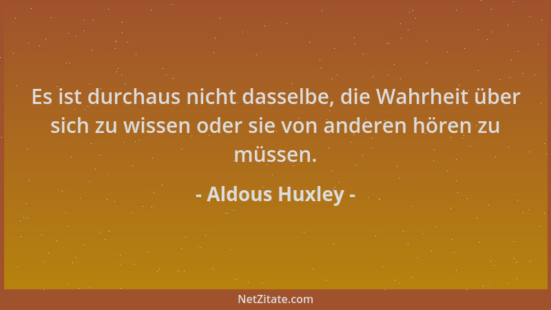 Aldous Huxley - Es ist durchaus nicht dasselbe, die Wahrheit über sich zu wissen oder sie von anderen hören zu müssen....