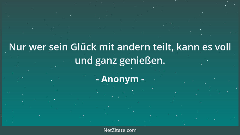 Anonym - Nur wer sein Glück mit andern teilt, kann es voll und ganz genießen....
