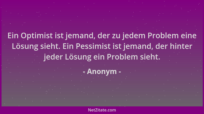 Anonym - Ein Optimist ist jemand, der zu jedem Problem eine Lösung sieht. Ein Pessimist ist jemand, der hinter jeder Lösung...