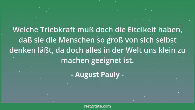 August Pauly - Welche Triebkraft muß doch die Eitelkeit haben, daß sie die Menschen so groß von sich selbst denken läßt, da...