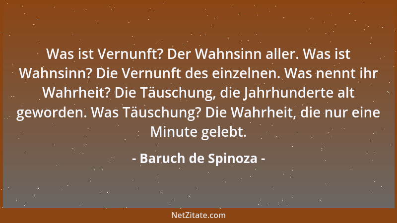 Baruch de Spinoza - Was ist Vernunft? Der Wahnsinn aller. Was ist Wahnsinn? Die Vernunft des einzelnen. Was nennt ihr Wahrh...