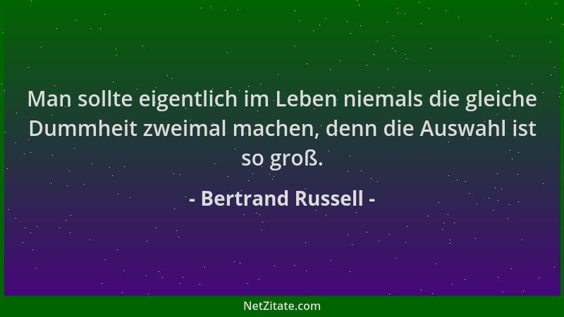 Bertrand Russell - Man sollte eigentlich im Leben niemals die gleiche Dummheit zweimal machen, denn die Auswahl ist so groß...