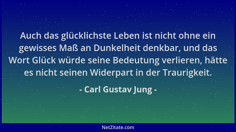 Carl Gustav Jung - Auch das glücklichste Leben ist nicht ohne ein gewisses Maß an Dunkelheit denkbar, und das Wort Glück wü...