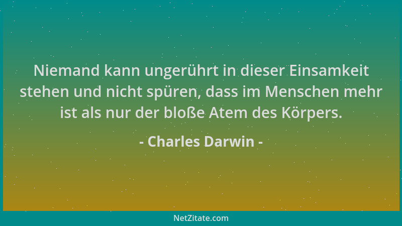 Charles Darwin - Niemand kann ungerührt in dieser Einsamkeit stehen und nicht spüren, dass im Menschen mehr ist als nur der...