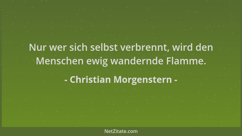 Christian Morgenstern - Nur wer sich selbst verbrennt, wird den Menschen ewig wandernde Flamme....