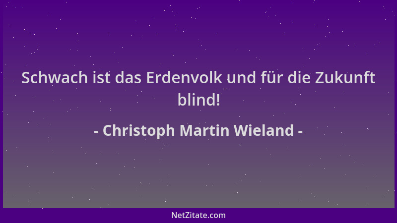Christoph Martin Wieland - Schwach ist das Erdenvolk und für die Zukunft blind!...