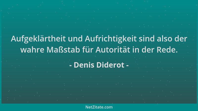 Denis Diderot - Aufgeklärtheit und Aufrichtigkeit sind also der wahre Maßstab für Autorität in der Rede....