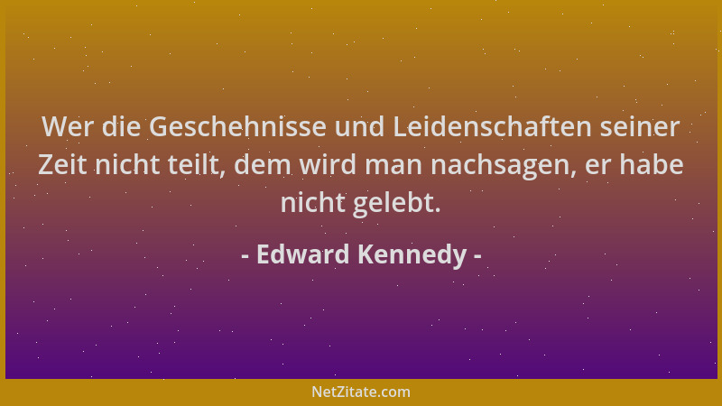 Edward Kennedy - Wer die Geschehnisse und Leidenschaften seiner Zeit nicht teilt, dem wird man nachsagen, er habe nicht gel...