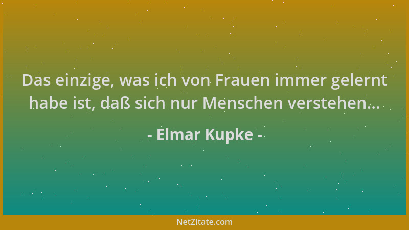 Elmar Kupke - Das einzige, was ich von Frauen immer gelernt habe ist, daß sich nur Menschen verstehen......