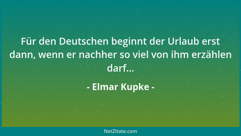 Elmar Kupke - Für den Deutschen beginnt der Urlaub erst dann, wenn er nachher so viel von ihm erzählen darf......