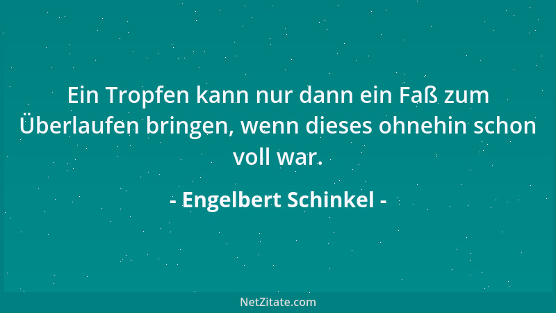 Engelbert Schinkel - Ein Tropfen kann nur dann ein Faß zum Überlaufen bringen, wenn dieses ohnehin schon voll war....