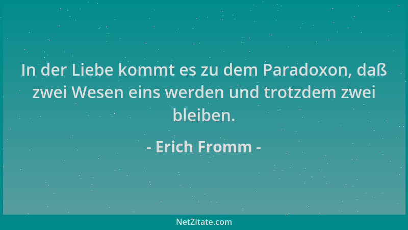Erich Fromm - In der Liebe kommt es zu dem Paradoxon, daß zwei Wesen eins werden und trotzdem zwei bleiben....