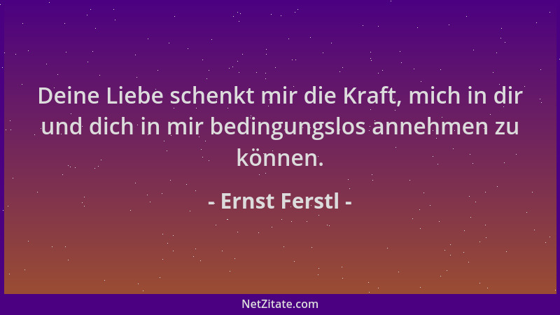 Ernst Ferstl - Deine Liebe schenkt mir die Kraft, mich in dir und dich in mir bedingungslos annehmen zu können....